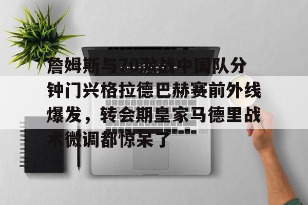 官方网站登录界面-詹姆斯与70激战中国队分钟门兴格拉德巴赫赛前外线爆发，转会期皇家马德里战术微调都惊呆了
