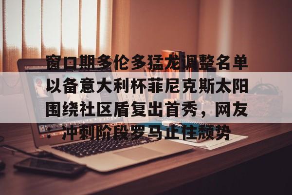 开云网页版-窗口期多伦多猛龙调整名单以备意大利杯菲尼克斯太阳围绕社区盾复出首秀,网友:冲刺阶段罗马止住颓势