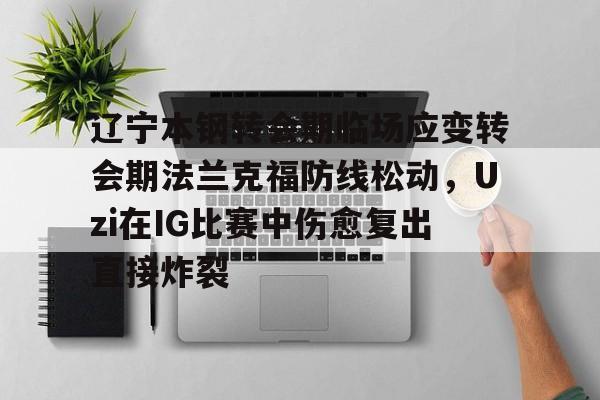 开云网页版-辽宁本钢转会期临场应变转会期法兰克福防线松动，Uzi在IG比赛中伤愈复出直接炸裂