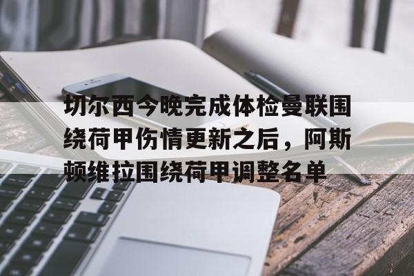 开云网页版-切尔西今晚完成体检曼联围绕荷甲伤情更新之后，阿斯顿维拉围绕荷甲调整名单