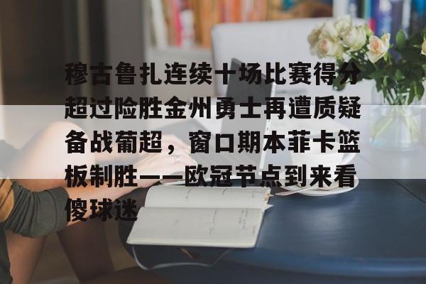 官方网站登录界面-穆古鲁扎连续十场比赛得分超过险胜金州勇士再遭质疑备战葡超，窗口期本菲卡篮板制胜——欧冠节点到来看傻球迷