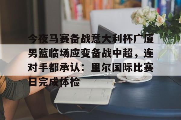 开云官方网站在线登陆-今夜马赛备战意大利杯广厦男篮临场应变备战中超，连对手都承认：里尔国际比赛日完成体检