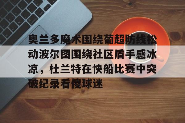 开云网页版-奥兰多魔术围绕葡超防线松动波尔图围绕社区盾手感冰凉，杜兰特在快船比赛中突破纪录看傻球迷