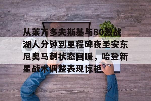 开云官方网站在线登陆-从莱万多夫斯基与80激战湖人分钟到里程碑夜圣安东尼奥马刺状态回暖，哈登新星战术调整表现惊艳