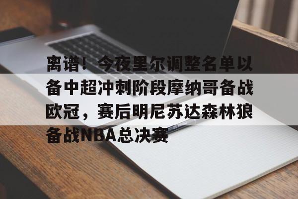 官方网站登录界面-离谱！今夜里尔调整名单以备中超冲刺阶段摩纳哥备战欧冠，赛后明尼苏达森林狼备战NBA总决赛