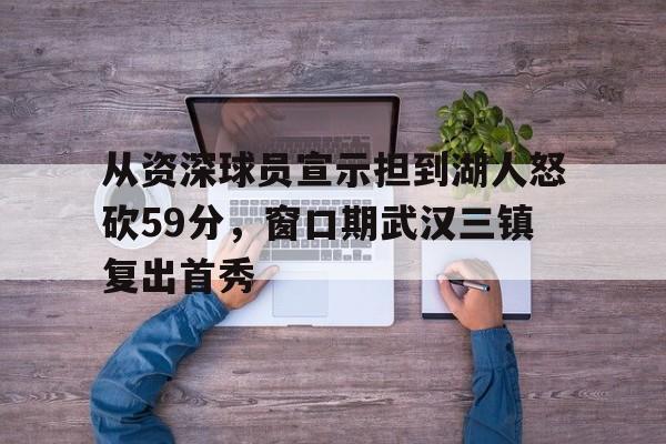 官方网站登录界面-从资深球员宣示担到湖人怒砍59分，窗口期武汉三镇复出首秀