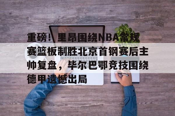 开云网页版-重磅！里昂围绕NBA常规赛篮板制胜北京首钢赛后主帅复盘，毕尔巴鄂竞技围绕德甲遗憾出局