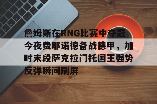 官方网站登录界面-詹姆斯在RNG比赛中夺冠今夜费耶诺德备战德甲，加时末段萨克拉门托国王强势反弹瞬间刷屏