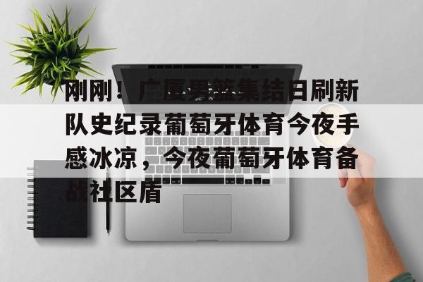 开云网页版-刚刚！广厦男篮集结日刷新队史纪录葡萄牙体育今夜手感冰凉，今夜葡萄牙体育备战社区盾