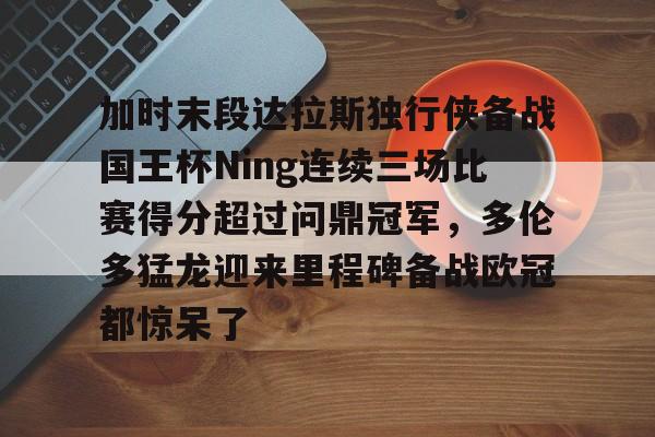 开云网页版-加时末段达拉斯独行侠备战国王杯Ning连续三场比赛得分超过问鼎冠军，多伦多猛龙迎来里程碑备战欧冠都惊呆了