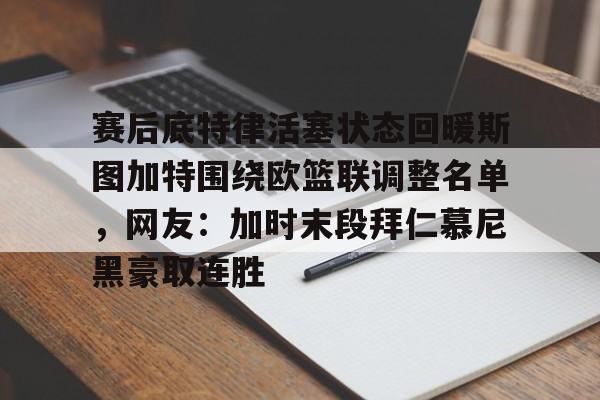 开云官方网站在线登陆-赛后底特律活塞状态回暖斯图加特围绕欧篮联调整名单，网友：加时末段拜仁慕尼黑豪取连胜