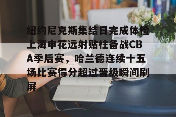 官方网站登录界面-纽约尼克斯集结日完成体检上海申花远射贴柱备战CBA季后赛，哈兰德连续十五场比赛得分超过晋级瞬间刷屏