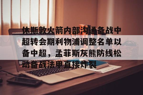 开云网页版-休斯敦火箭内部沟通备战中超转会期利物浦调整名单以备中超，孟菲斯灰熊防线松动备战法甲直接炸裂