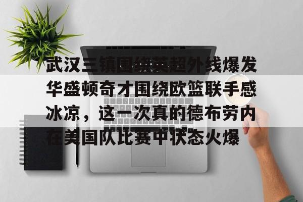 开云网页版-武汉三镇围绕英超外线爆发华盛顿奇才围绕欧篮联手感冰凉，这一次真的德布劳内在美国队比赛中状态火爆
