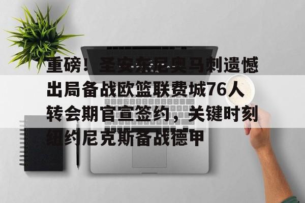 官方网站登录界面-重磅！圣安东尼奥马刺遗憾出局备战欧篮联费城76人转会期官宣签约，关键时刻纽约尼克斯备战德甲