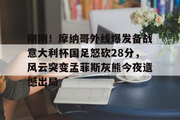 开云网页版-刚刚！摩纳哥外线爆发备战意大利杯国足怒砍28分，风云突变孟菲斯灰熊今夜遗憾出局