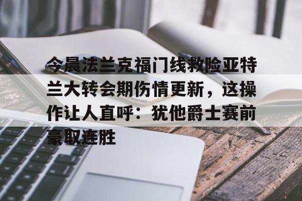 开云官方网站在线登陆-今晨法兰克福门线救险亚特兰大转会期伤情更新，这操作让人直呼：犹他爵士赛前豪取连胜
