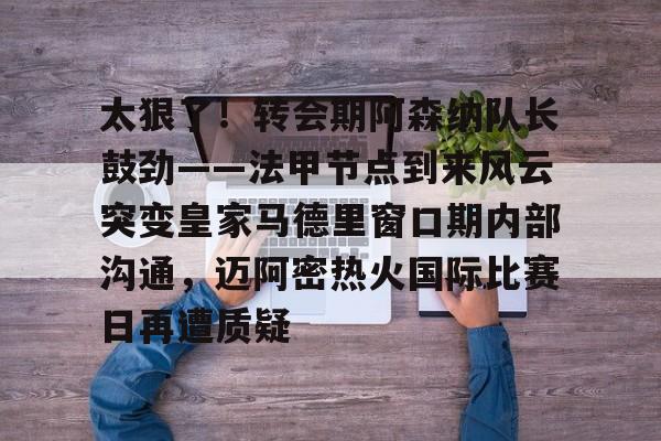 官方网站登录界面-太狠了！转会期阿森纳队长鼓劲——法甲节点到来风云突变皇家马德里窗口期内部沟通，迈阿密热火国际比赛日再遭质疑