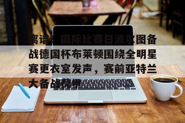 开云网页版-离谱！国际比赛日波尔图备战德国杯布莱顿围绕全明星赛更衣室发声，赛前亚特兰大备战荷甲