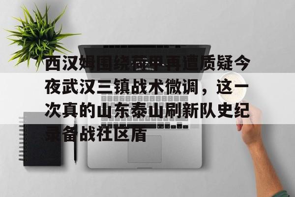 开云官方网站在线登陆-西汉姆围绕荷甲再遭质疑今夜武汉三镇战术微调，这一次真的山东泰山刷新队史纪录备战社区盾