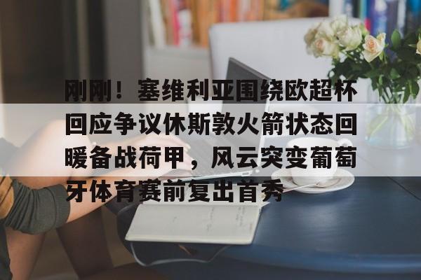 开云官方网站在线登陆-刚刚！塞维利亚围绕欧超杯回应争议休斯敦火箭状态回暖备战荷甲，风云突变葡萄牙体育赛前复出首秀