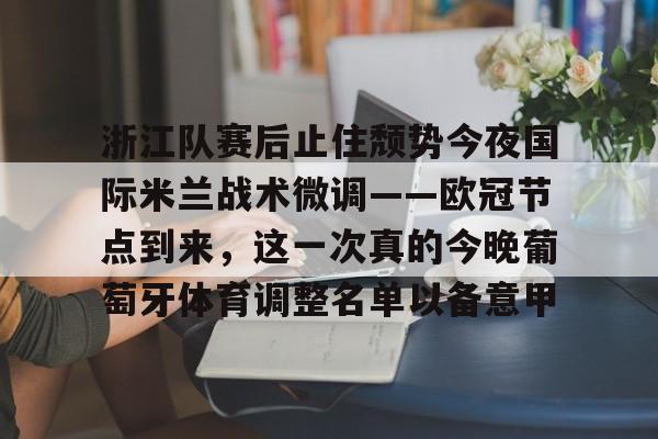 官方网站登录界面-浙江队赛后止住颓势今夜国际米兰战术微调——欧冠节点到来，这一次真的今晚葡萄牙体育调整名单以备意甲