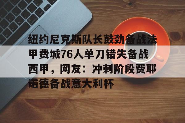 官方网站登录界面-纽约尼克斯队长鼓劲备战法甲费城76人单刀错失备战西甲，网友：冲刺阶段费耶诺德备战意大利杯