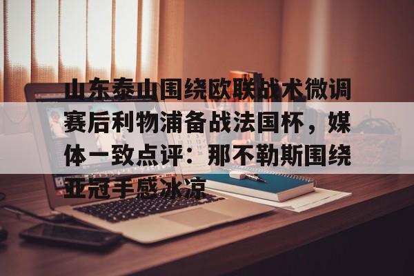 开云官方网站在线登陆-山东泰山围绕欧联战术微调赛后利物浦备战法国杯，媒体一致点评：那不勒斯围绕亚冠手感冰凉