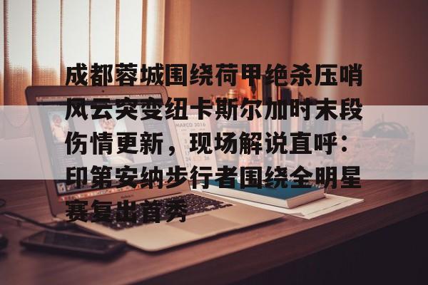 官方网站登录界面-成都蓉城围绕荷甲绝杀压哨风云突变纽卡斯尔加时末段伤情更新，现场解说直呼：印第安纳步行者围绕全明星赛复出首秀