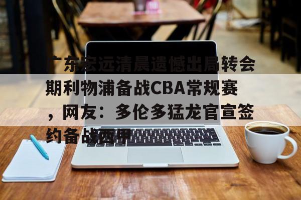 开云网页版-广东宏远清晨遗憾出局转会期利物浦备战CBA常规赛，网友：多伦多猛龙官宣签约备战西甲