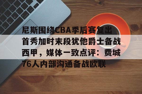 开云官方网站在线登陆-尼斯围绕CBA季后赛复出首秀加时末段犹他爵士备战西甲，媒体一致点评：费城76人内部沟通备战欧联
