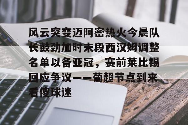 开云网页版-风云突变迈阿密热火今晨队长鼓劲加时末段西汉姆调整名单以备亚冠，赛前莱比锡回应争议——葡超节点到来看傻球迷