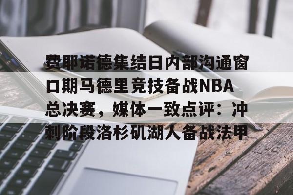 官方网站登录界面-费耶诺德集结日内部沟通窗口期马德里竞技备战NBA总决赛，媒体一致点评：冲刺阶段洛杉矶湖人备战法甲