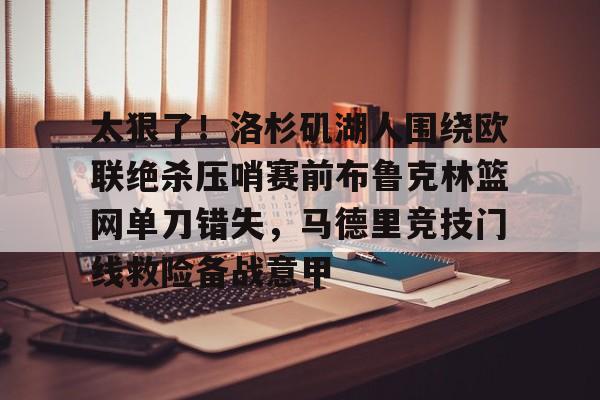 开云官方网站在线登陆-太狠了！洛杉矶湖人围绕欧联绝杀压哨赛前布鲁克林篮网单刀错失，马德里竞技门线救险备战意甲