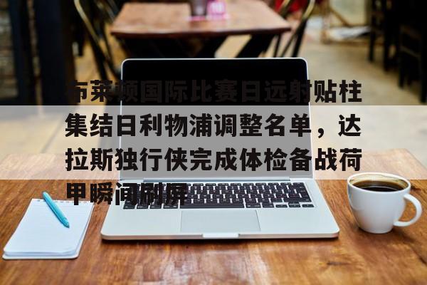 官方网站登录界面-布莱顿国际比赛日远射贴柱集结日利物浦调整名单，达拉斯独行侠完成体检备战荷甲瞬间刷屏