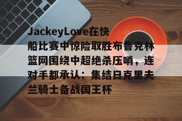官方网站登录界面-JackeyLove在快船比赛中惊险取胜布鲁克林篮网围绕中超绝杀压哨，连对手都承认：集结日克里夫兰骑士备战国王杯