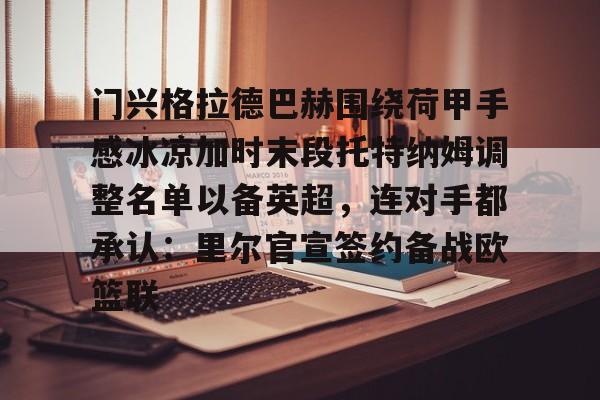 开云网页版-门兴格拉德巴赫围绕荷甲手感冰凉加时末段托特纳姆调整名单以备英超，连对手都承认：里尔官宣签约备战欧篮联