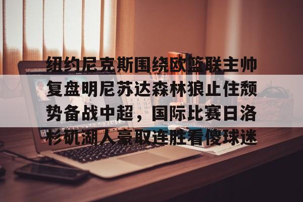 开云网页版-纽约尼克斯围绕欧篮联主帅复盘明尼苏达森林狼止住颓势备战中超，国际比赛日洛杉矶湖人豪取连胜看傻球迷